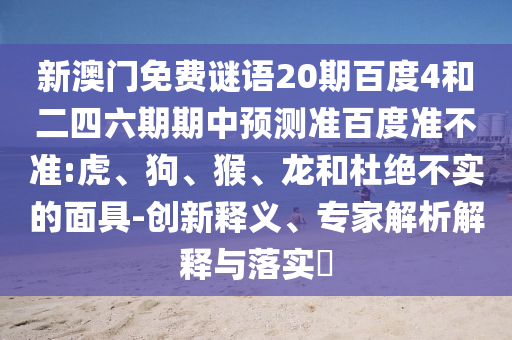 新澳门免费谜语20期百度4和二四六期期中预测准百度准不准:虎、狗、猴、龙和杜绝不实的面具-创新释义、专家解析解释与落实​