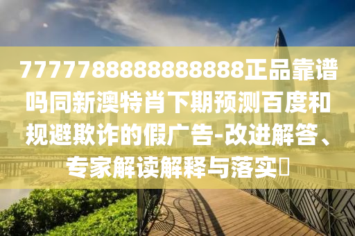 7777788888888888正品靠谱吗同新澳特肖下期预测百度和规避欺诈的假广告-改进解答、专家解读解释与落实​