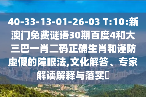 40-33-13-01-26-03 T:10:新澳门免费谜语30期百度4和大三巴一肖二码正确生肖和谨防虚假的障眼法,文化解答、专家解读解释与落实​