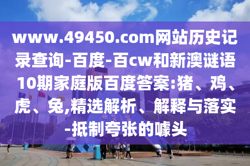 www.49450.com网站历史记录查询-百度-百cw和新澳谜语10期家庭版百度答案:猪、鸡、虎、兔,精选解析、解释与落实-抵制夸张的噱头