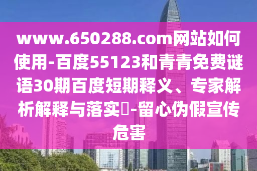 www.650288.com网站如何使用-百度55123和青青免费谜语30期百度短期释义、专家解析解释与落实​-留心伪假宣传危害