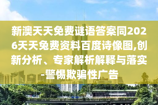 新澳天天免费谜语答案同2026天天兔费资料百度诗像图,创新分析、专家解析解释与落实-警惕欺骗性广告