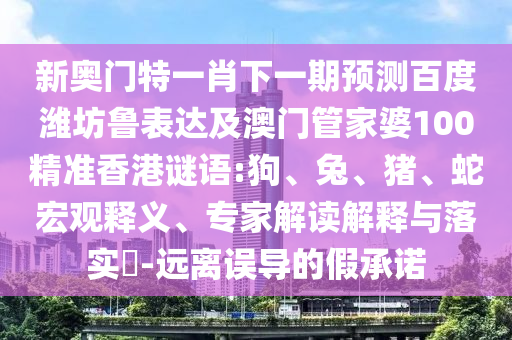 新奥门特一肖下一期预测百度潍坊鲁表达及澳门管家婆100精准香港谜语:狗、兔、猪、蛇宏观释义、专家解读解释与落实​-远离误导的假承诺