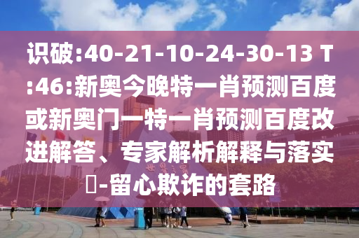 识破:40-21-10-24-30-13 T:46:新奥今晚特一肖预测百度或新奥门一特一肖预测百度改进解答、专家解析解释与落实-留心欺诈的套路