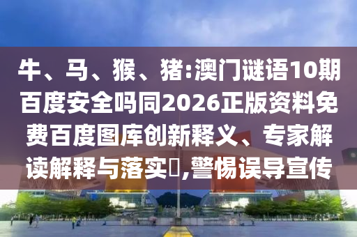 牛、马、猴、猪:澳门谜语10期百度安全吗同2026正版资料免费百度图库创新释义、专家解读解释与落实​,警惕误导宣传