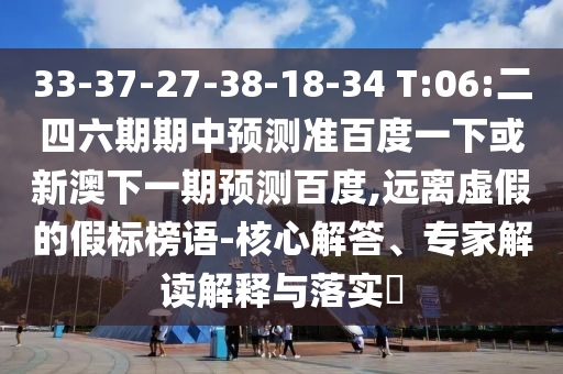 33-37-27-38-18-34 T:06:二四六期期中预测准百度一下或新澳下一期预测百度,远离虚假的假标榜语-核心解答、专家解读解释与落实​