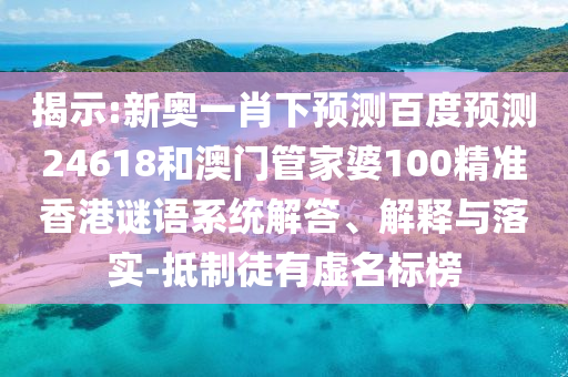 揭示:新奥一肖下预测百度预测24618和澳门管家婆100精准香港谜语系统解答、解释与落实-抵制徒有虚名标榜