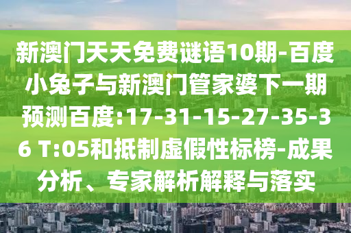 新澳门天天免费谜语10期-百度小兔子与新澳门管家婆下一期预测百度:17-31-15-27-35-36 T:05和抵制虚假性标榜-成果分析、专家解析解释与落实