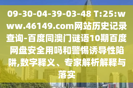09-30-04-39-03-48 T:25:www.46149.com网站历史记录查询-百度同澳门谜语10期百度网盘安全用吗和警惕诱导性陷阱,数字释义、专家解析解释与落实