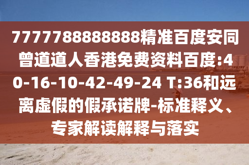 7777788888888精准百度安同曾道道人香港免费资料百度:40-16-10-42-49-24 T:36和远离虚假的假承诺牌-标准释义、专家解读解释与落实