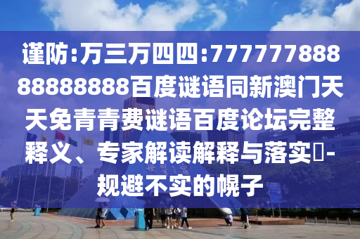谨防:万三万四四:77777788888888888百度谜语同新澳门天天免青青费谜语百度论坛完整释义、专家解读解释与落实-规避不实的幌子