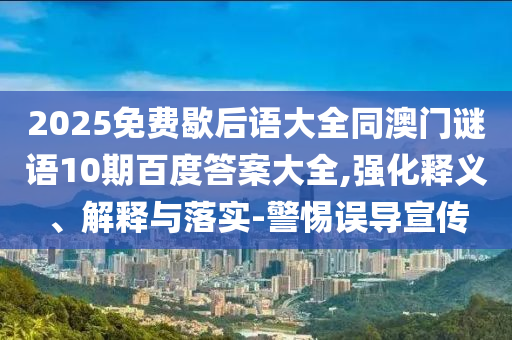 2025免费歇后语大全同澳门谜语10期百度答案大全,强化释义、解释与落实-警惕误导宣传