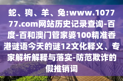 蛇、狗、羊、兔:www.107777.com网站历史记录查询-百度-百和澳门管家婆100精准香港谜语今天的谜12文化释义、专家解析解释与落实-防范欺诈的假推销词