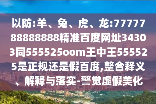 以防:羊、兔、虎、龙:7777788888888精准百度网址34303同555525oom王中王555525是正规还是假百度,整合释义、解释与落实-警觉虚假美化