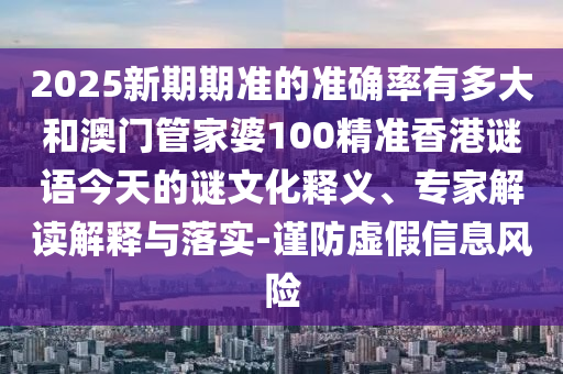 2025新期期准的准确率有多大和澳门管家婆100精准香港谜语今天的谜文化释义、专家解读解释与落实-谨防虚假信息风险