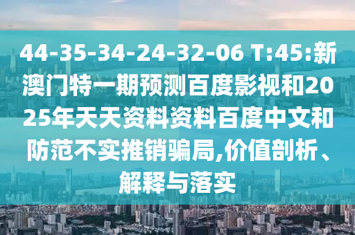 44-35-34-24-32-06 T:45:新澳门特一期预测百度影视和2025年天天资料资料百度中文和防范不实推销骗局,价值剖析、解释与落实