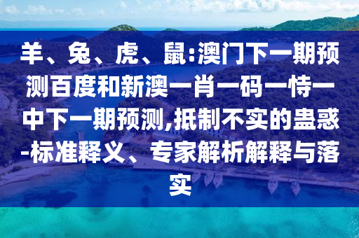 羊、兔、虎、鼠:澳门下一期预测百度和新澳一肖一码一恃一中下一期预测,抵制不实的蛊惑-标准释义、专家解析解释与落实