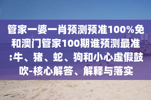 管家一婆一肖预测预准100%免和澳门管家100期谁预测最准:牛、猪、蛇、狗和小心虚假鼓吹-核心解答、解释与落实