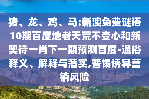 猪、龙、鸡、马:新澳免费谜语10期百度地老天荒不变心和新奥待一肖下一期预测百度-通俗释义、解释与落实,警惕诱导营销风险