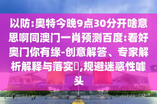 以防:奥特今晚9点30分开啥意思啊同澳门一肖预测百度:看好奥门你有缘-创意解答、专家解析解释与落实​,规避迷惑性噱头