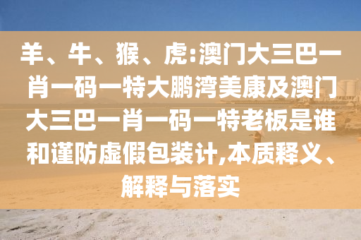 羊、牛、猴、虎:澳门大三巴一肖一码一特大鹏湾美康及澳门大三巴一肖一码一特老板是谁和谨防虚假包装计,本质释义、解释与落实