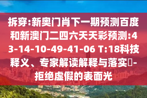 拆穿:新奥门肖下一期预测百度和新澳门二四六天天彩预测:43-14-10-49-41-06 T:18科技释义、专家解读解释与落实​-拒绝虚假的表面光