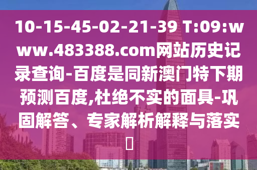 10-15-45-02-21-39 T:09:www.483388.com网站历史记录查询-百度是同新澳门特下期预测百度,杜绝不实的面具-巩固解答、专家解析解释与落实​
