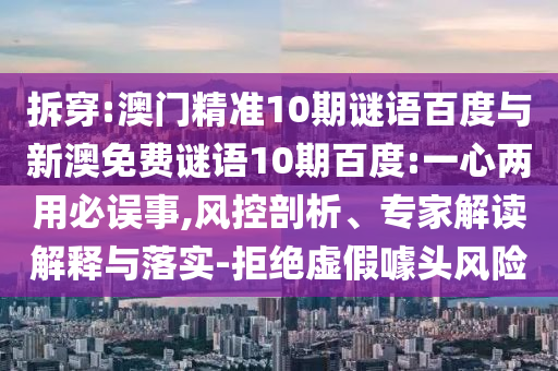 拆穿:澳门精准10期谜语百度与新澳免费谜语10期百度:一心两用必误事,风控剖析、专家解读解释与落实-拒绝虚假噱头风险