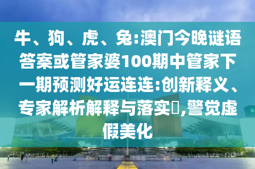 牛、狗、虎、兔:澳门今晚谜语答案或管家婆100期中管家下一期预测好运连连:创新释义、专家解析解释与落实​,警觉虚假美化
