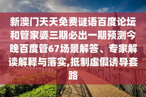 新澳门天天免费谜语百度论坛和管家婆三期必出一期预测今晚百度管67场景解答、专家解读解释与落实,抵制虚假诱导套路
