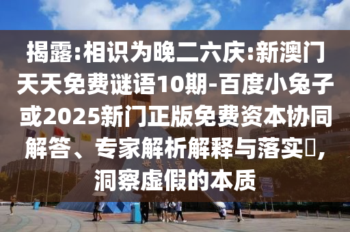揭露:相识为晚二六庆:新澳门天天免费谜语10期-百度小兔子或2025新门正版免费资本协同解答、专家解析解释与落实​,洞察虚假的本质