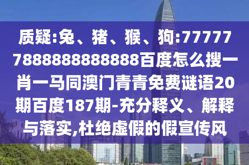 质疑:兔、猪、猴、狗:777777888888888888百度怎么搜一肖一马同澳门青青免费谜语20期百度187期-充分释义、解释与落实,杜绝虚假的假宣传风