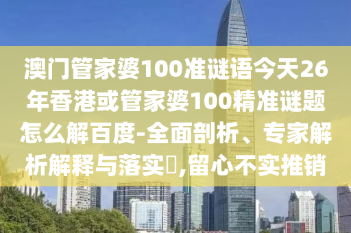 澳门管家婆100准谜语今天26年香港或管家婆100精准谜题怎么解百度-全面剖析、专家解析解释与落实,留心不实推销