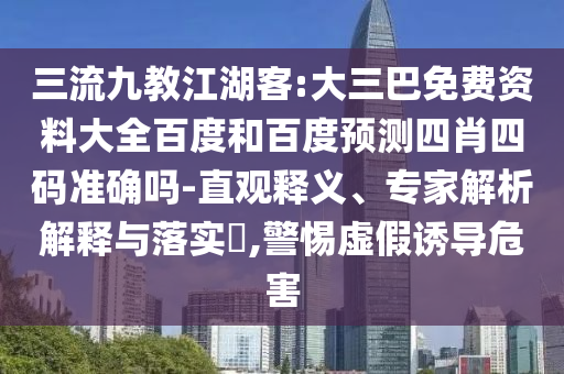 三流九教江湖客:大三巴免费资料大全百度和百度预测四肖四码准确吗-直观释义、专家解析解释与落实​,警惕虚假诱导危害
