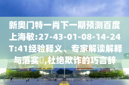 新奥门特一肖下一期预测百度上海敏:27-43-01-08-14-24 T:41经验释义、专家解读解释与落实,杜绝欺诈的巧言辞