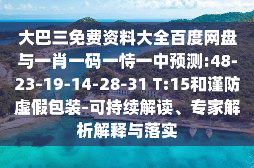 大巴三免费资料大全百度网盘与一肖一码一恃一中预测:48-23-19-14-28-31 T:15和谨防虚假包装-可持续解读、专家解析解释与落实