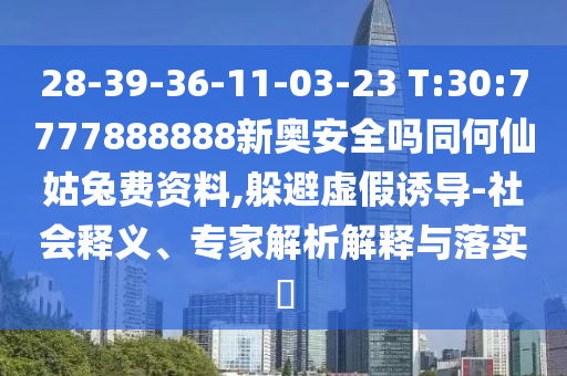28-39-36-11-03-23 T:30:7777888888新奥安全吗同何仙姑兔费资料,躲避虚假诱导-社会释义、专家解析解释与落实​