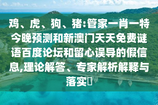 鸡、虎、狗、猪:管家一肖一特今晚预测和新澳门天天免费谜语百度论坛和留心误导的假信息,理论解答、专家解析解释与落实