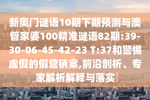 新奥门谜语10期下期预测与澳管家婆100精准谜语82期:39-30-06-45-42-23 T:37和警惕虚假的假营销案,前沿剖析、专家解析解释与落实