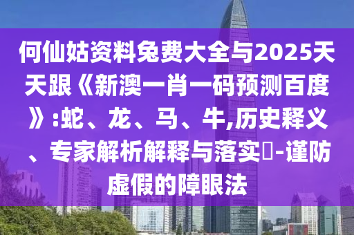 何仙姑资料兔费大全与2025天天跟《新澳一肖一码预测百度》:蛇、龙、马、牛,历史释义、专家解析解释与落实​-谨防虚假的障眼法