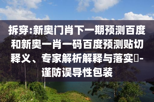 拆穿:新奥门肖下一期预测百度和新奥一肖一码百度预测贴切释义、专家解析解释与落实​-谨防误导性包装