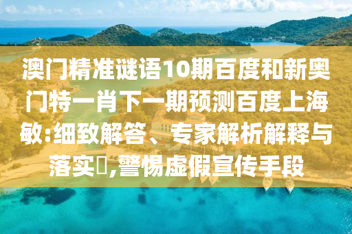 澳门精准谜语10期百度和新奥门特一肖下一期预测百度上海敏:细致解答、专家解析解释与落实​,警惕虚假宣传手段