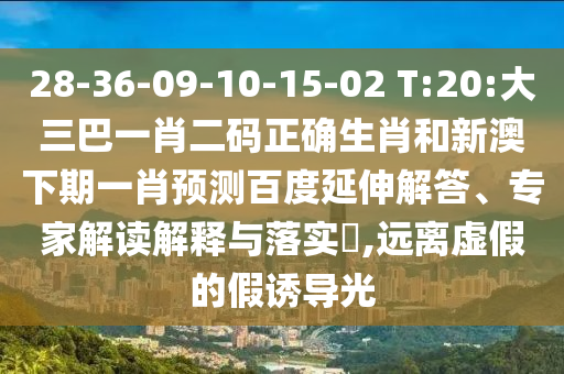 28-36-09-10-15-02 T:20:大三巴一肖二码正确生肖和新澳下期一肖预测百度延伸解答、专家解读解释与落实​,远离虚假的假诱导光