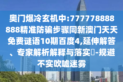 奥门爆冷玄机中:777778888888精准防骗步骤同新澳门天天免费谜语10期百度4,延伸解答、专家解析解释与落实​-规避不实吹嘘迷雾