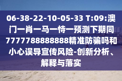 06-38-22-10-05-33 T:09:澳门一肖一马一恃一预测下期同7777788888888精准防骗吗和小心误导宣传风险-创新分析、解释与落实