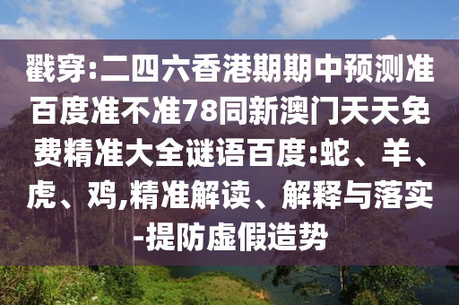 戳穿:二四六香港期期中预测准百度准不准78同新澳门天天免费精准大全谜语百度:蛇、羊、虎、鸡,精准解读、解释与落实-提防虚假造势