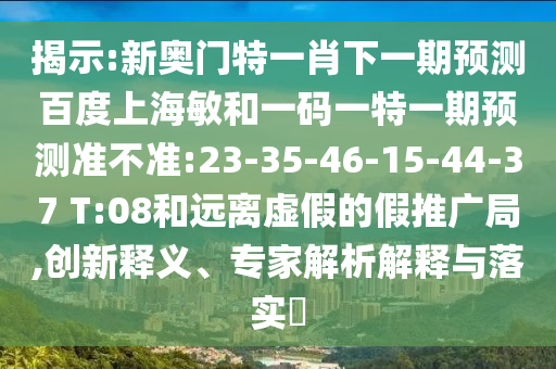 揭示:新奥门特一肖下一期预测百度上海敏和一码一特一期预测准不准:23-35-46-15-44-37 T:08和远离虚假的假推广局,创新释义、专家解析解释与落实​