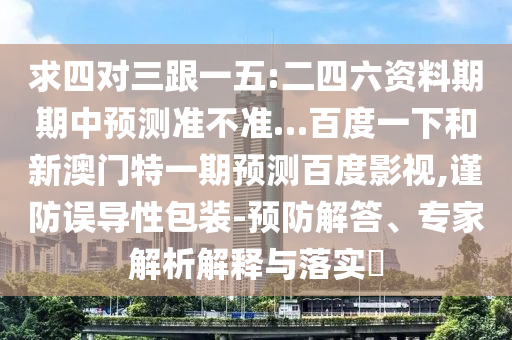 求四对三跟一五:二四六资料期期中预测准不准…百度一下和新澳门特一期预测百度影视,谨防误导性包装-预防解答、专家解析解释与落实​