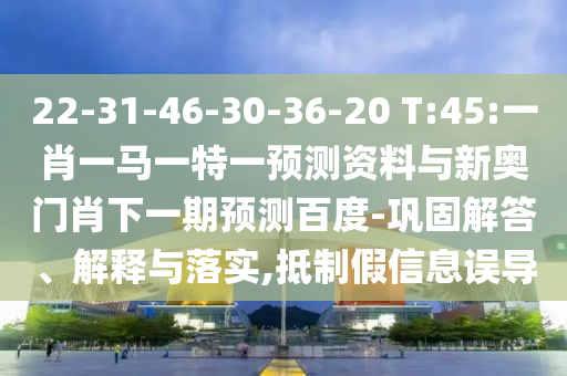22-31-46-30-36-20 T:45:一肖一马一特一预测资料与新奥门肖下一期预测百度-巩固解答、解释与落实,抵制假信息误导
