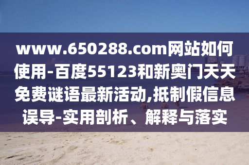 www.650288.com网站如何使用-百度55123和新奥门天天免费谜语最新活动,抵制假信息误导-实用剖析、解释与落实